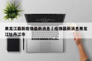 黑龙江最新疫情最新消息›疫情最新消息黑龙江牡丹江市