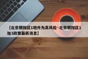 【北京朝阳区1地升为高风险·北京朝阳区1加3政策最新消息】