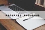 天津疫情又严重了：天津疫情最新消息