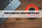 【成都封城最新消息,成都封城最新消息通知】